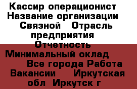 Кассир-операционист › Название организации ­ Связной › Отрасль предприятия ­ Отчетность › Минимальный оклад ­ 33 000 - Все города Работа » Вакансии   . Иркутская обл.,Иркутск г.